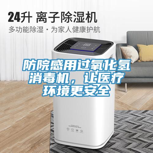 防院感用過氧化氫消毒機(jī)，讓醫(yī)療環(huán)境更安全