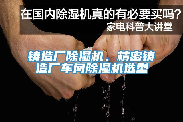 鑄造廠除濕機(jī)，精密鑄造廠車間除濕機(jī)選型