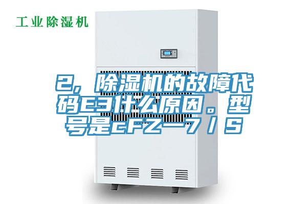 2, 除濕機的故障代碼E3什么原因。型號是cFZ一7／S