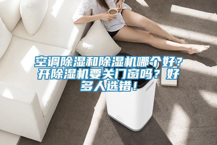 空調(diào)除濕和除濕機哪個好？開除濕機要關(guān)門窗嗎？好多人選錯！