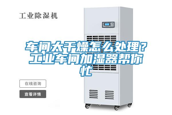 車(chē)間太干燥怎么處理？工業(yè)車(chē)間加濕器幫你忙