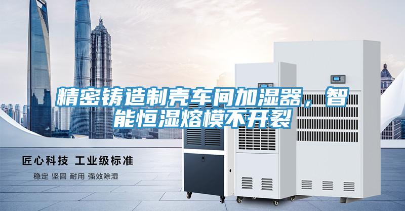 精密鑄造制殼車(chē)間加濕器，智能恒濕熔模不開(kāi)裂