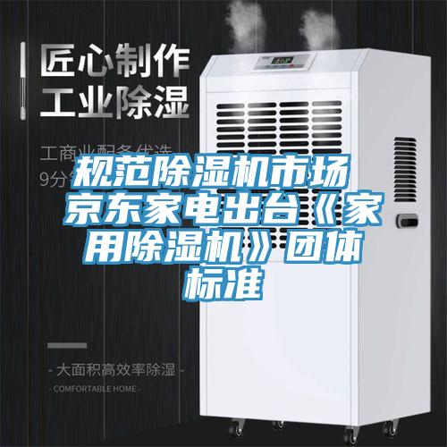 規(guī)范除濕機市場 京東家電出臺《家用除濕機》團體標(biāo)準(zhǔn)