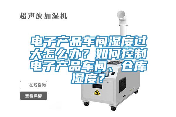 電子產(chǎn)品車間濕度過大怎么辦？如何控制電子產(chǎn)品車間、倉庫濕度？