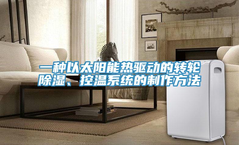 一種以太陽能熱驅(qū)動的轉(zhuǎn)輪除濕、控溫系統(tǒng)的制作方法