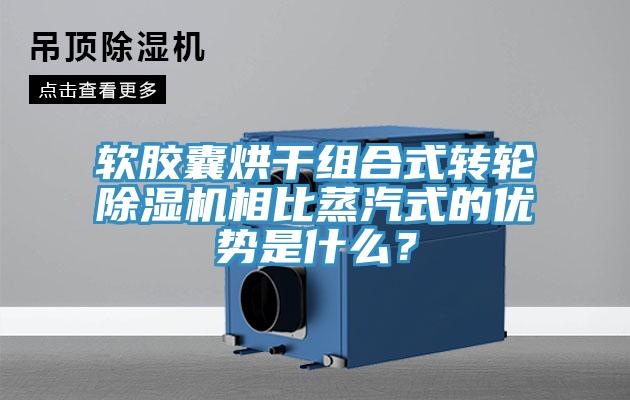 軟膠囊烘干組合式轉(zhuǎn)輪除濕機相比蒸汽式的優(yōu)勢是什么？