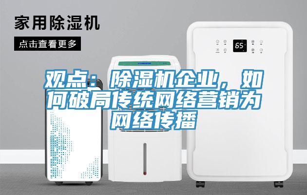 觀點：除濕機(jī)企業(yè)，如何破局傳統(tǒng)網(wǎng)絡(luò)營銷為網(wǎng)絡(luò)傳播