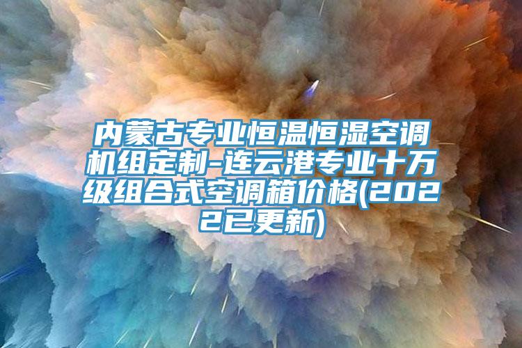內(nèi)蒙古專業(yè)恒溫恒濕空調(diào)機組定制-連云港專業(yè)十萬級組合式空調(diào)箱價格(2022已更新)