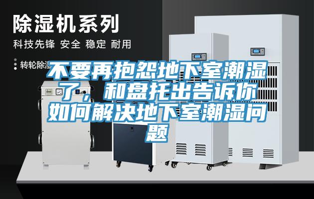 不要再抱怨地下室潮濕了，和盤托出告訴你如何解決地下室潮濕問(wèn)題