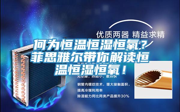 何為恒溫恒濕恒氧？菲思雅爾帶你解讀恒溫恒濕恒氧！