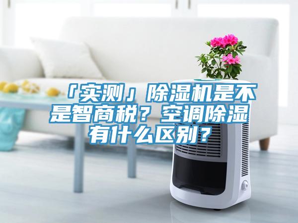 「實(shí)測」除濕機(jī)是不是智商稅？空調(diào)除濕有什么區(qū)別？