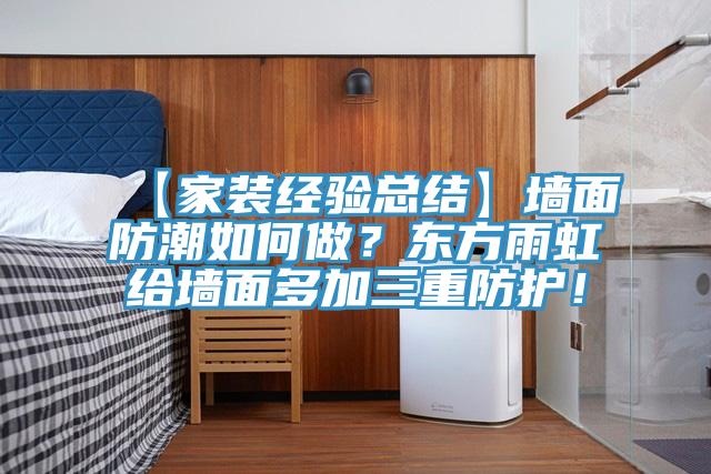 【家裝經(jīng)驗總結(jié)】墻面防潮如何做？東方雨虹給墻面多加三重防護！