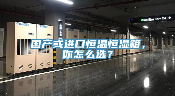 國產(chǎn)或進(jìn)口恒溫恒濕箱，你怎么選？