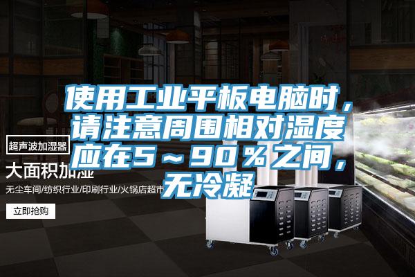 使用工業(yè)平板電腦時(shí)，請(qǐng)注意周圍相對(duì)濕度應(yīng)在5～90％之間，無冷凝