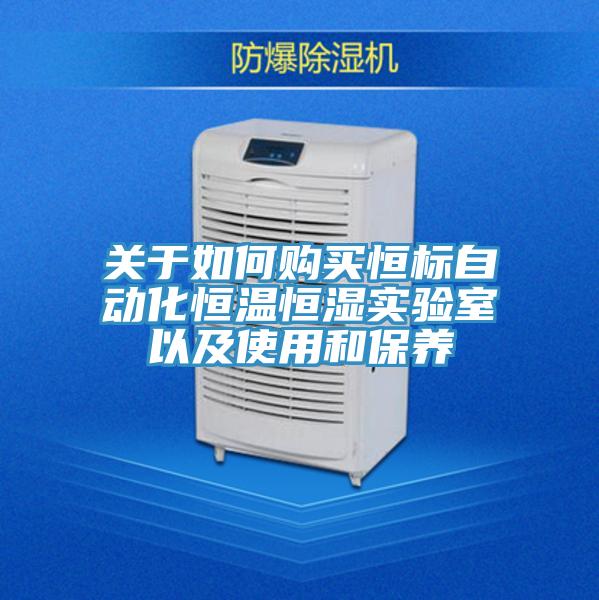 關(guān)于如何購買恒標(biāo)自動(dòng)化恒溫恒濕實(shí)驗(yàn)室以及使用和保養(yǎng)