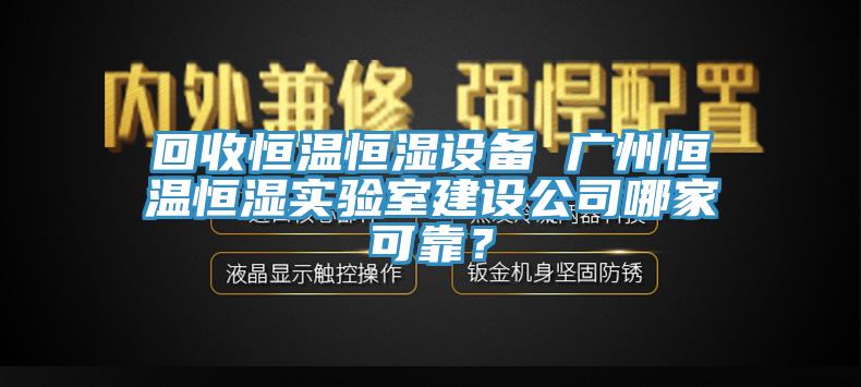 回收恒溫恒濕設(shè)備 廣州恒溫恒濕實(shí)驗(yàn)室建設(shè)公司哪家可靠？