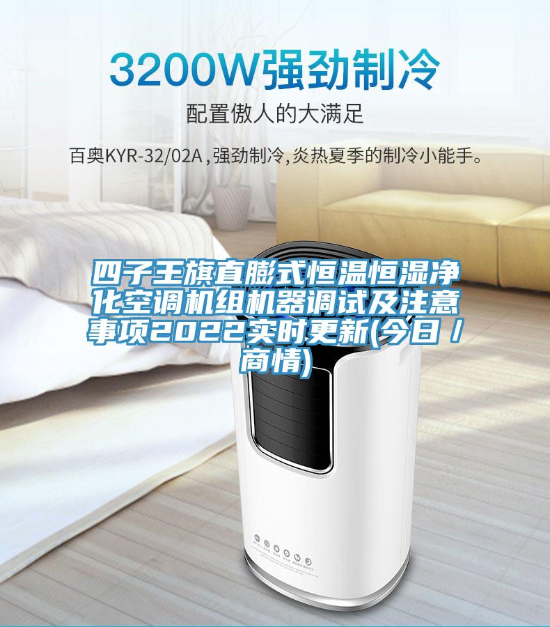 四子王旗直膨式恒溫恒濕凈化空調(diào)機(jī)組機(jī)器調(diào)試及注意事項2022實時更新(今日／商情)