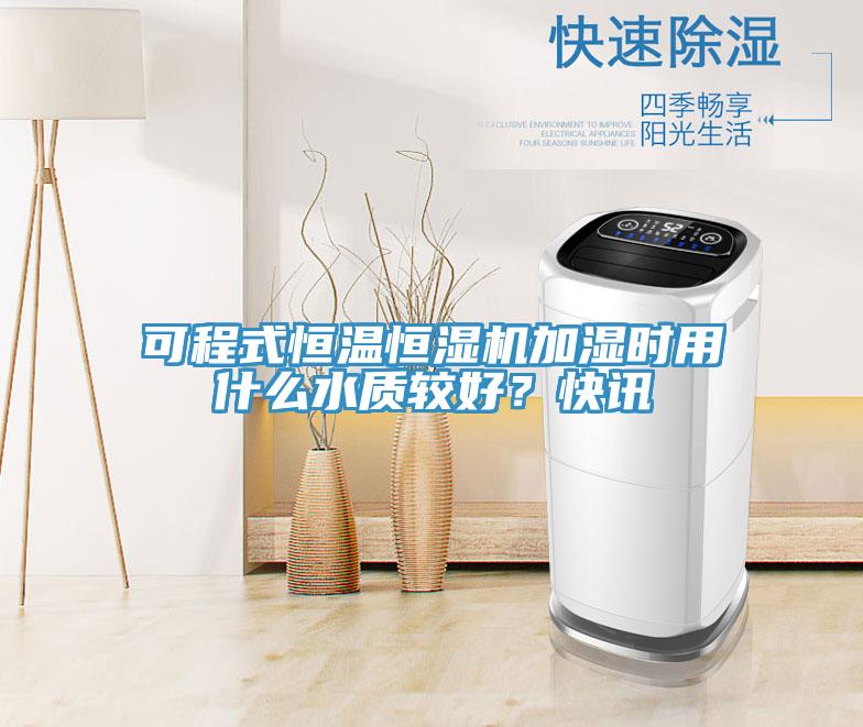 可程式恒溫恒濕機加濕時用什么水質(zhì)較好？快訊