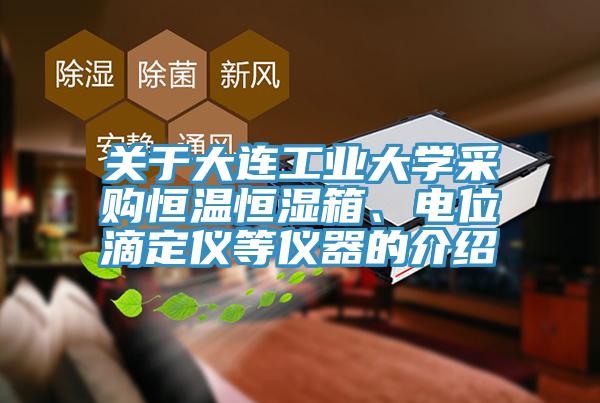 關(guān)于大連工業(yè)大學(xué)采購恒溫恒濕箱、電位滴定儀等儀器的介紹