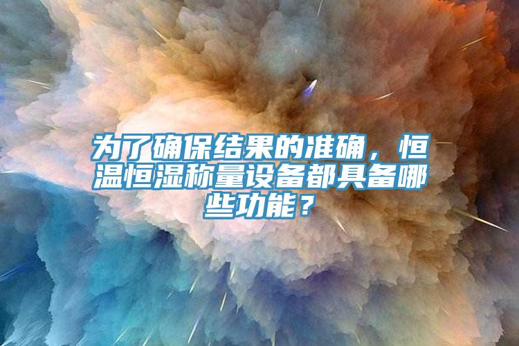 為了確保結(jié)果的準(zhǔn)確，恒溫恒濕稱量設(shè)備都具備哪些功能？