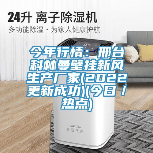 今年行情：邢臺(tái)科林曼壁掛新風(fēng)生產(chǎn)廠家(2022更新成功)(今日／熱點(diǎn))