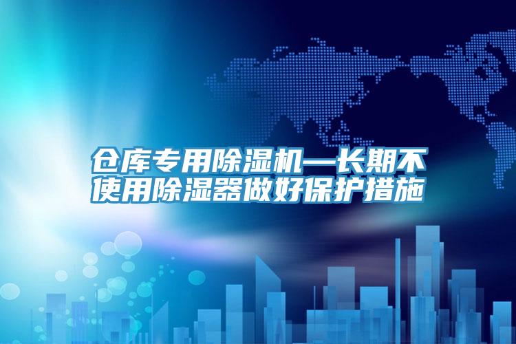 倉(cāng)庫(kù)專(zhuān)用除濕機(jī)—長(zhǎng)期不使用除濕器做好保護(hù)措施