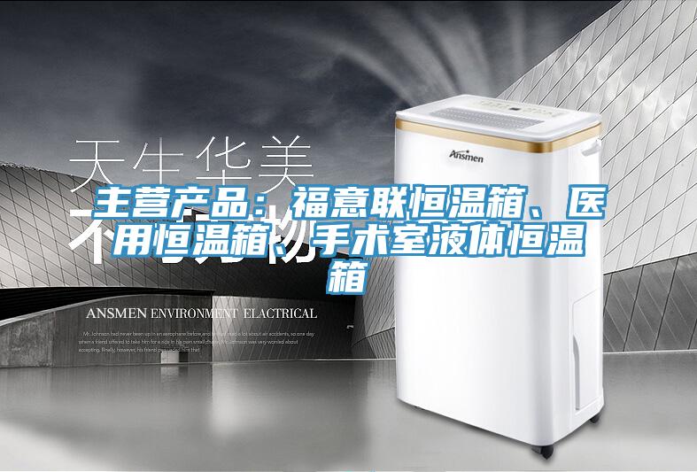 主營產(chǎn)品：福意聯(lián)恒溫箱、醫(yī)用恒溫箱、手術(shù)室液體恒溫箱