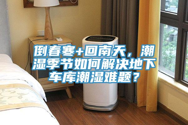 倒春寒+回南天，潮濕季節(jié)如何解決地下車庫潮濕難題？