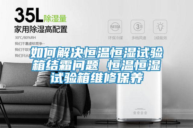 如何解決恒溫恒濕試驗(yàn)箱結(jié)霜問題 恒溫恒濕試驗(yàn)箱維修保養(yǎng)