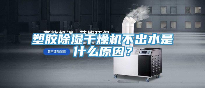 塑膠除濕干燥機(jī)不出水是什么原因？