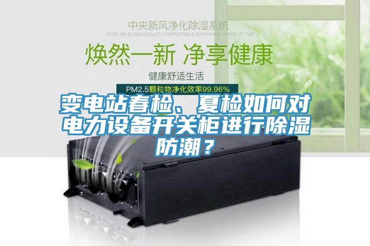 變電站春檢、夏檢如何對(duì)電力設(shè)備開(kāi)關(guān)柜進(jìn)行除濕防潮？