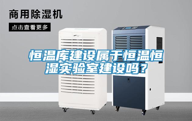 恒溫庫建設(shè)屬于恒溫恒濕實驗室建設(shè)嗎？