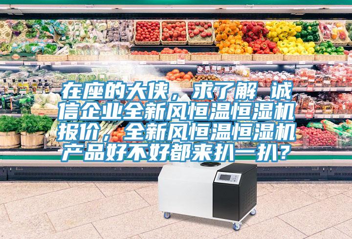在座的大俠，求了解 誠(chéng)信企業(yè)全新風(fēng)恒溫恒濕機(jī)報(bào)價(jià)，全新風(fēng)恒溫恒濕機(jī)產(chǎn)品好不好都來(lái)扒一扒？