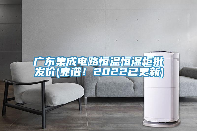 廣東集成電路恒溫恒濕柜批發(fā)價(靠譜！2022已更新)
