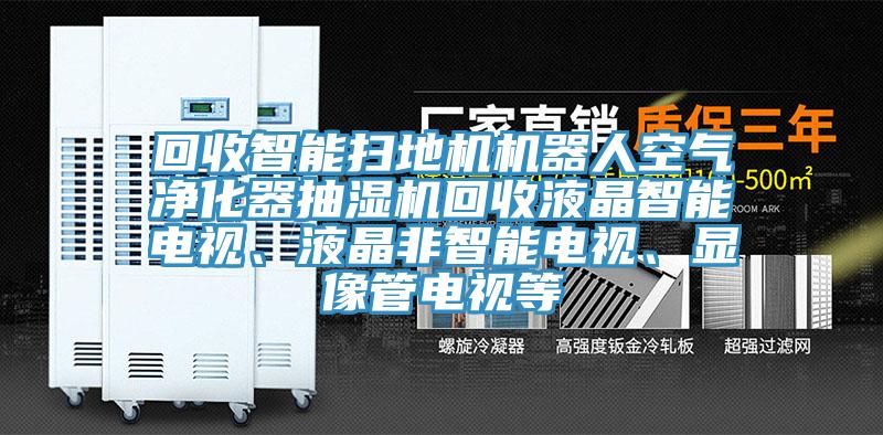 回收智能掃地機(jī)機(jī)器人空氣凈化器抽濕機(jī)回收液晶智能電視、液晶非智能電視、顯像管電視等