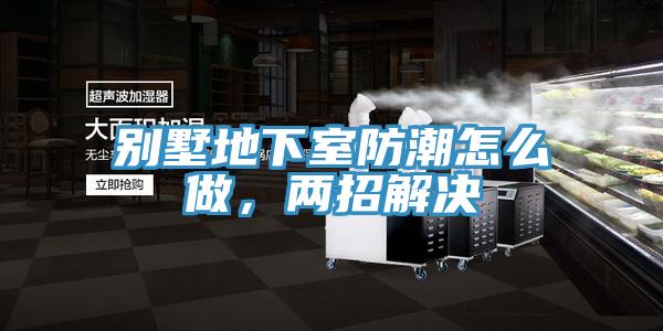 別墅地下室防潮怎么做，兩招解決