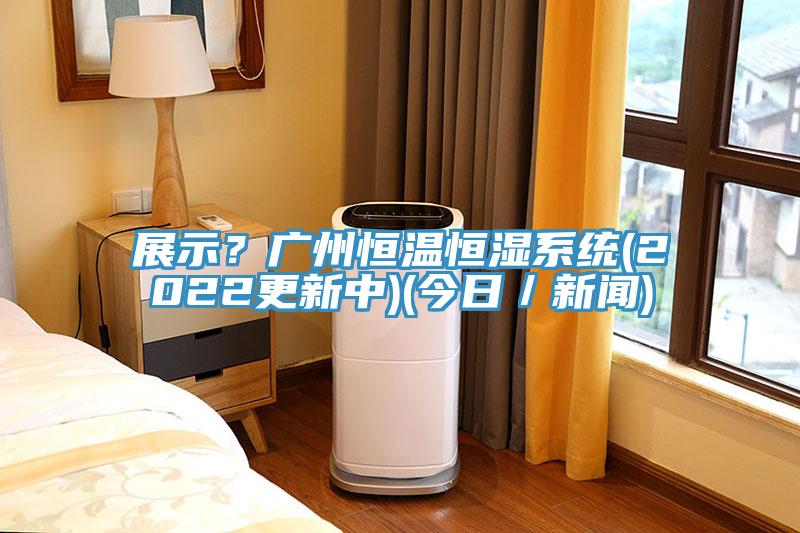 展示？廣州恒溫恒濕系統(tǒng)(2022更新中)(今日／新聞)