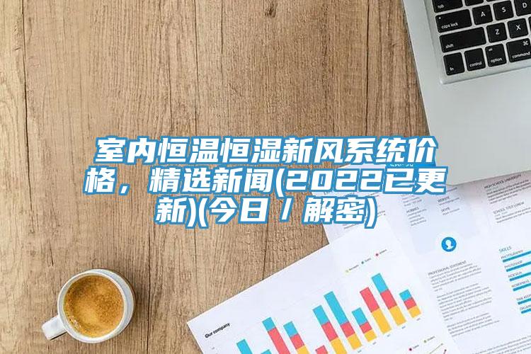 室內(nèi)恒溫恒濕新風(fēng)系統(tǒng)價(jià)格，精選新聞(2022已更新)(今日／解密)