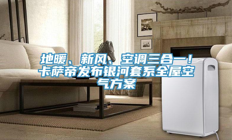 地暖、新風、空調(diào)三合一！卡薩帝發(fā)布銀河套系全屋空氣方案