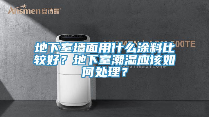 地下室墻面用什么涂料比較好？地下室潮濕應(yīng)該如何處理？