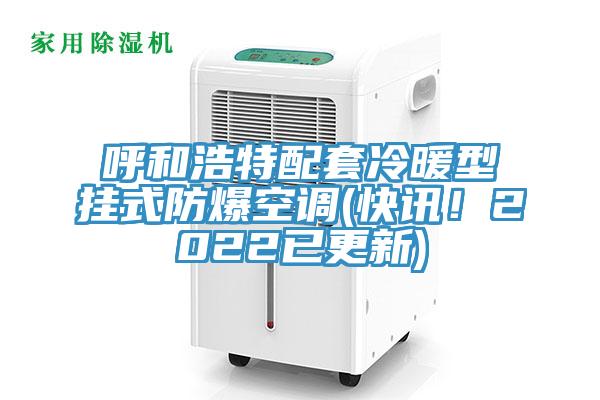 呼和浩特配套冷暖型掛式防爆空調(diào)(快訊！2022已更新)