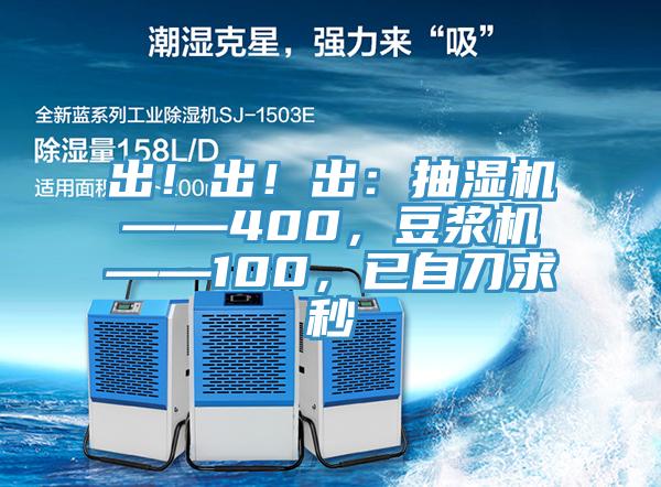 出！出！出：抽濕機——400，豆?jié){機——100，已自刀求秒
