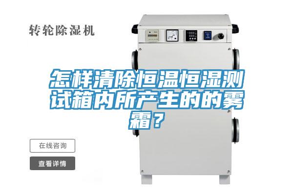 怎樣清除恒溫恒濕測(cè)試箱內(nèi)所產(chǎn)生的的霧霜？
