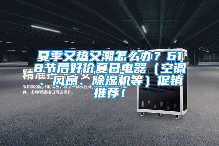 夏季又熱又潮怎么辦？618節(jié)后好價夏日電器（空調(diào)、風(fēng)扇、除濕機(jī)等）促銷推薦！