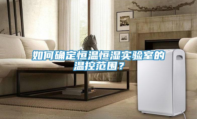 如何確定恒溫恒濕實(shí)驗(yàn)室的溫控范圍？