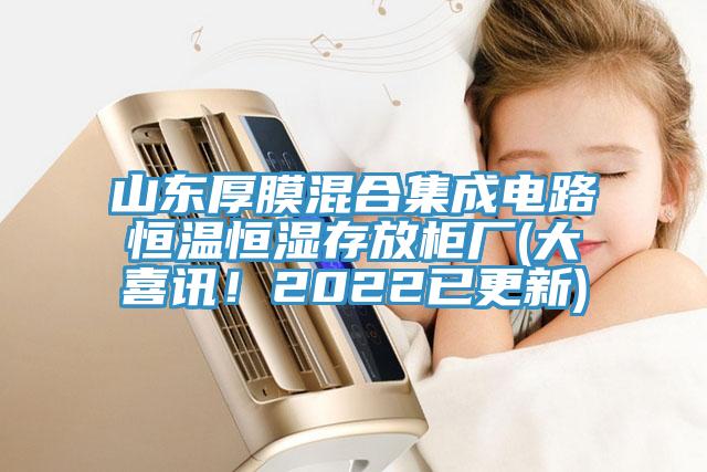 山東厚膜混合集成電路恒溫恒濕存放柜廠(大喜訊！2022已更新)