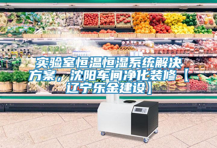 實(shí)驗(yàn)室恒溫恒濕系統(tǒng)解決方案，沈陽(yáng)車(chē)間凈化裝修【遼寧樂(lè)金建設(shè)】