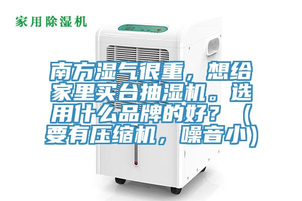 南方濕氣很重，想給家里買臺抽濕機(jī)。選用什么品牌的好？（要有壓縮機(jī)，噪音小）