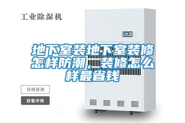 地下室裝地下室裝修怎樣防潮，裝修怎么樣最省錢