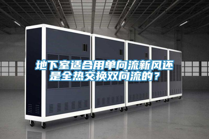 地下室適合用單向流新風還是全熱交換雙向流的？